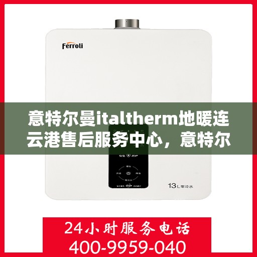 意特尔曼italtherm地暖连云港售后服务中心，意特尔曼italtherm地暖连云港售后服务中心，专业维修与优质服务并行