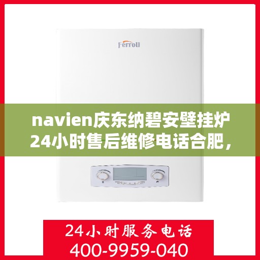 navien庆东纳碧安壁挂炉24小时售后维修电话合肥，Navien庆东纳碧安壁挂炉合肥24小时售后维修服务热线