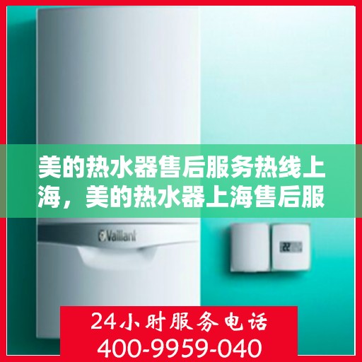 美的热水器售后服务热线上海，美的热水器上海售后服务热线详解