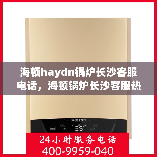 海顿haydn锅炉长沙客服电话，海顿锅炉长沙客服热线，专业解答，贴心服务