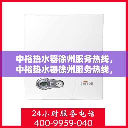 中裕热水器徐州服务热线，中裕热水器徐州服务热线，专业维修、安装与售后支持一站式解决方案