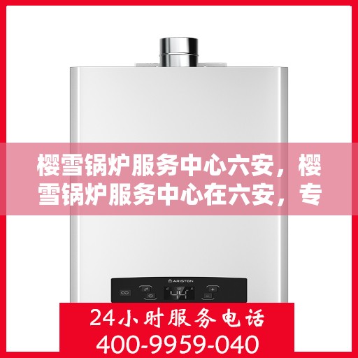 樱雪锅炉服务中心六安，樱雪锅炉服务中心在六安，专业维修与卓越服务的典范