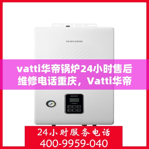 vatti华帝锅炉24小时售后维修电话重庆，Vatti华帝锅炉重庆售后维修电话全天候服务热线解析