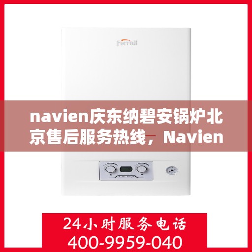 navien庆东纳碧安锅炉北京售后服务热线，Navien庆东纳碧安锅炉北京售后服务热线详解