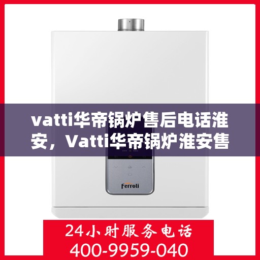vatti华帝锅炉售后电话淮安，Vatti华帝锅炉淮安售后电话及服务一览