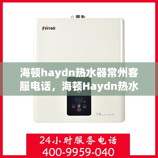 海顿haydn热水器常州客服电话，海顿Haydn热水器常州客服热线及售后服务指南