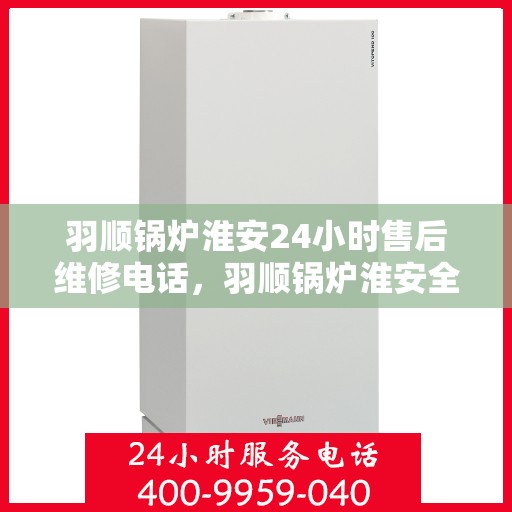 羽顺锅炉淮安24小时售后维修电话，羽顺锅炉淮安全天候售后维修热线专业服务