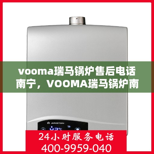 vooma瑞马锅炉售后电话南宁，VOOMA瑞马锅炉南宁售后电话及维修服务指南