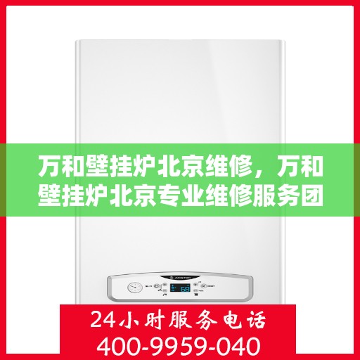 万和壁挂炉北京维修，万和壁挂炉北京专业维修服务团队