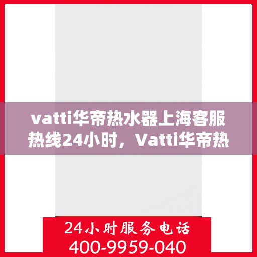 vatti华帝热水器上海客服热线24小时，Vatti华帝热水器上海客服热线全天候为您服务