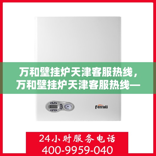 万和壁挂炉天津客服热线，万和壁挂炉天津客服热线——专业售后，温暖您的生活