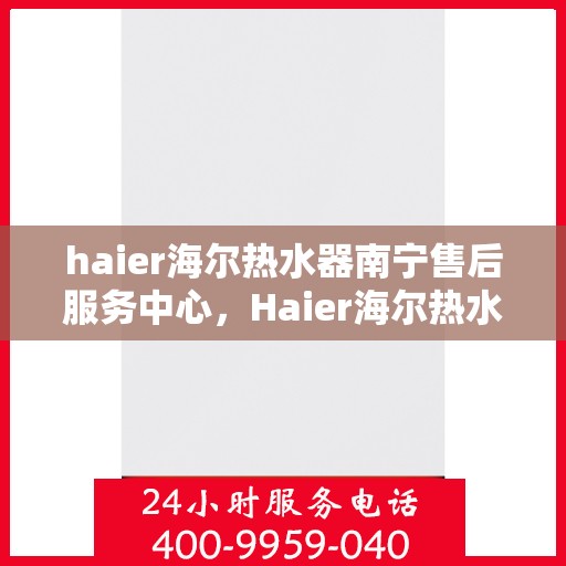 haier海尔热水器南宁售后服务中心，Haier海尔热水器南宁售后服务中心，专业维修与贴心服务