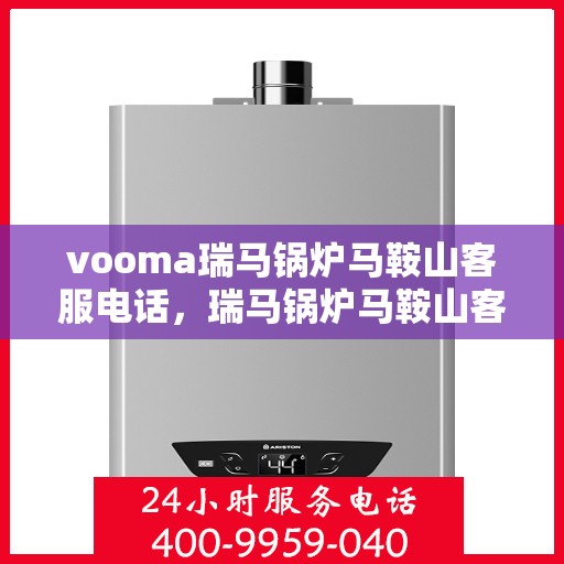 vooma瑞马锅炉马鞍山客服电话，瑞马锅炉马鞍山客服热线及咨询服务指南