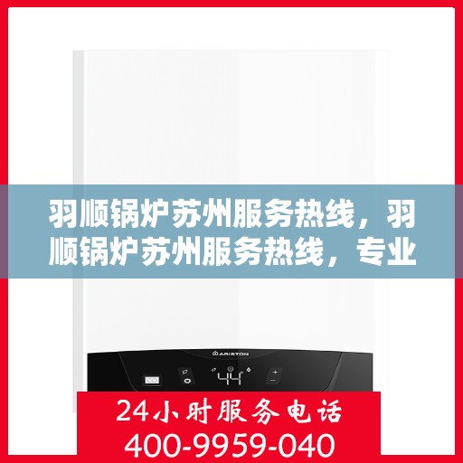 羽顺锅炉苏州服务热线，羽顺锅炉苏州服务热线，专业团队为您解答疑问，贴心保障您的需求