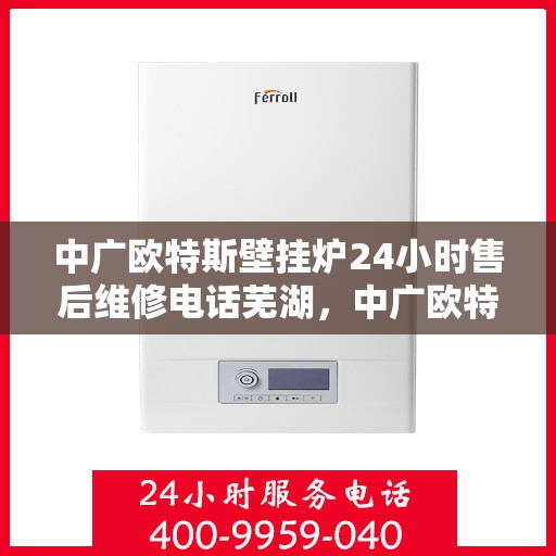 中广欧特斯壁挂炉24小时售后维修电话芜湖，中广欧特斯壁挂炉芜湖售后维修热线全天候服务，专业解决您的壁挂炉问题