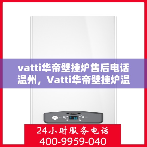 vatti华帝壁挂炉售后电话温州，Vatti华帝壁挂炉温州售后热线及维修服务指南