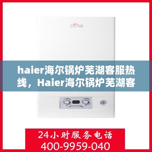 haier海尔锅炉芜湖客服热线，Haier海尔锅炉芜湖客服热线，专业解答，贴心服务