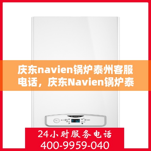 庆东navien锅炉泰州客服电话，庆东Navien锅炉泰州客服热线，专业解答与售后无忧