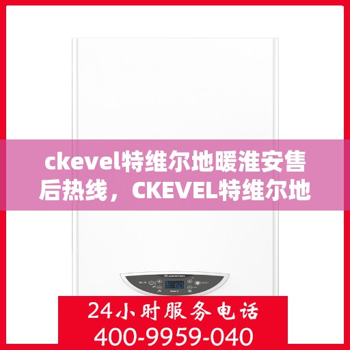 ckevel特维尔地暖淮安售后热线，CKEVEL特维尔地暖淮安售后服务热线全解析