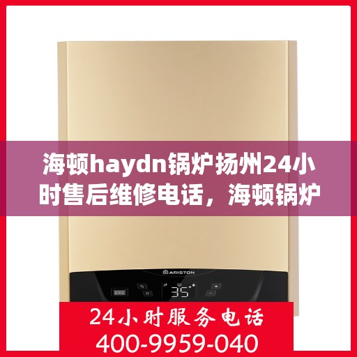 海顿haydn锅炉扬州24小时售后维修电话，海顿锅炉扬州售后维修热线全天候服务指南
