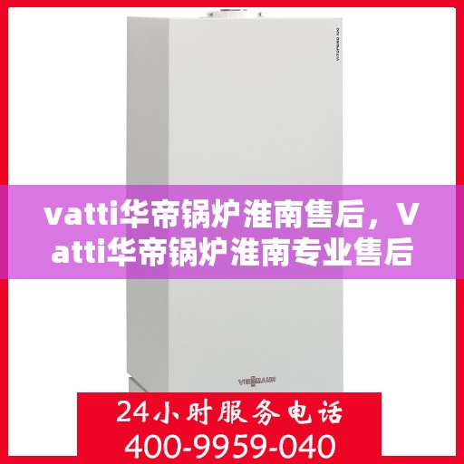 vatti华帝锅炉淮南售后，Vatti华帝锅炉淮南专业售后服务团队，为您提供全方位的技术支持与解决方案