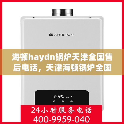 海顿haydn锅炉天津全国售后电话，天津海顿锅炉全国售后热线电话服务支持中心