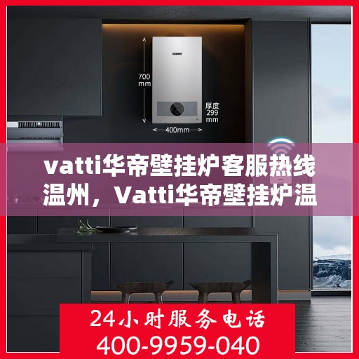 vatti华帝壁挂炉客服热线温州，Vatti华帝壁挂炉温州客服热线全攻略