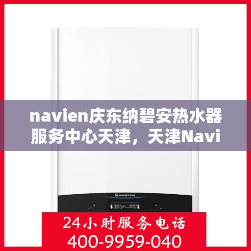 navien庆东纳碧安热水器服务中心天津，天津Navien庆东纳碧安热水器服务中心，专业维修与保养一站式服务