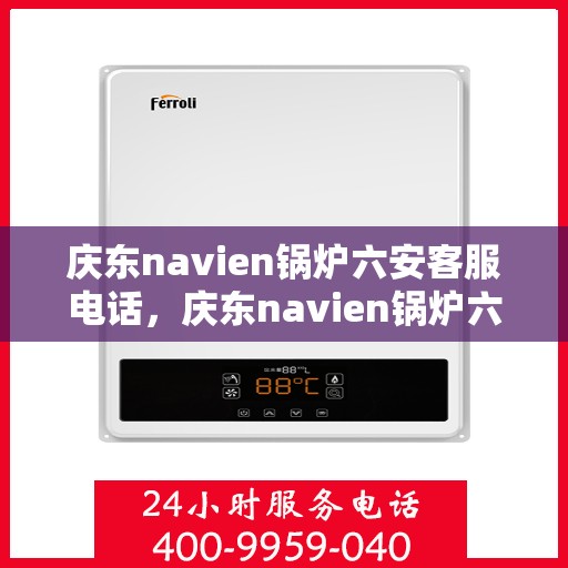 庆东navien锅炉六安客服电话，庆东navien锅炉六安客服热线——专业解答，贴心服务