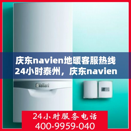 庆东navien地暖客服热线24小时泰州，庆东navien泰州全天候地暖客服热线，温暖连接每一刻
