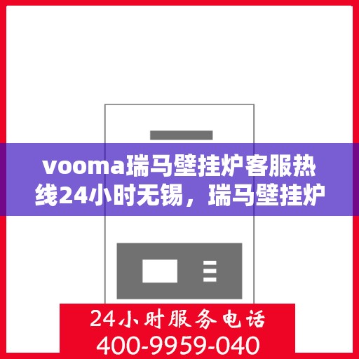 vooma瑞马壁挂炉客服热线24小时无锡，瑞马壁挂炉无锡客服热线全天候服务，温暖您的生活