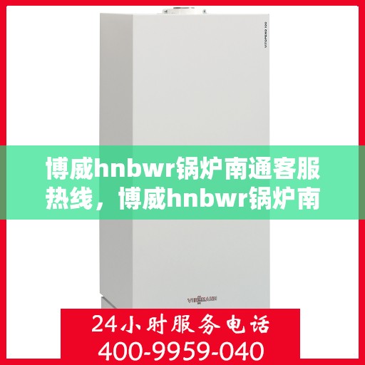 博威hnbwr锅炉南通客服热线，博威hnbwr锅炉南通客服热线，专业支持与解决方案的贴心通道