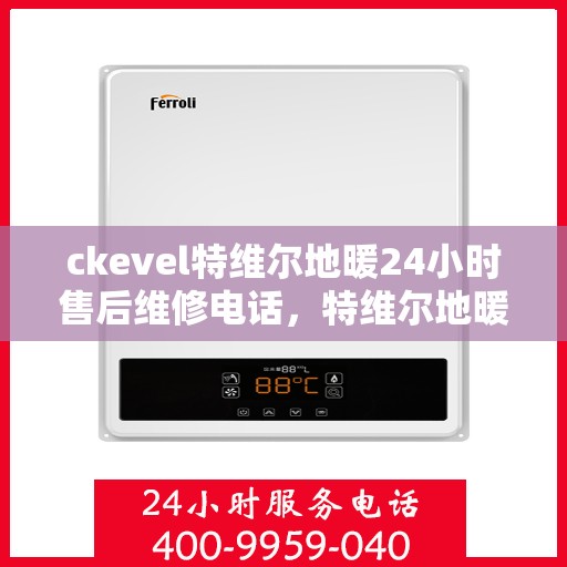 ckevel特维尔地暖24小时售后维修电话，特维尔地暖售后服务热线，全天候专业维修，暖心保障全天候响应