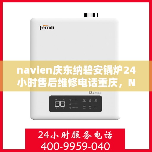 navien庆东纳碧安锅炉24小时售后维修电话重庆，Navien庆东纳碧安锅炉重庆售后维修电话全天候服务热线