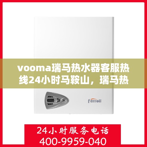 vooma瑞马热水器客服热线24小时马鞍山，瑞马热水器马鞍山客服热线全天候服务，保障您的温暖时刻
