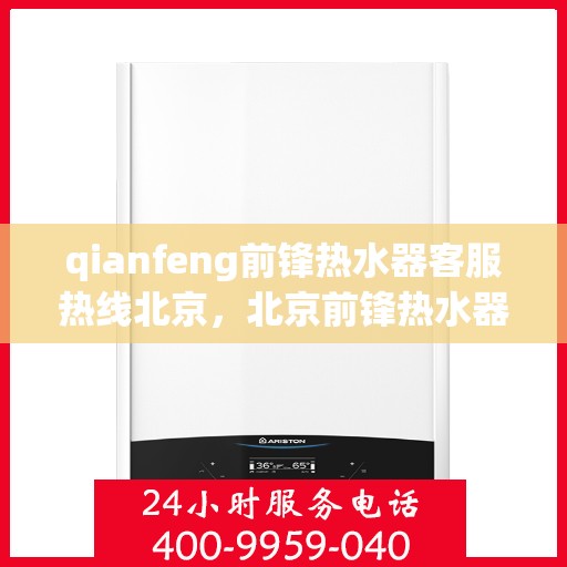 qianfeng前锋热水器客服热线北京，北京前锋热水器客服热线全面支持，专业解答您的疑问