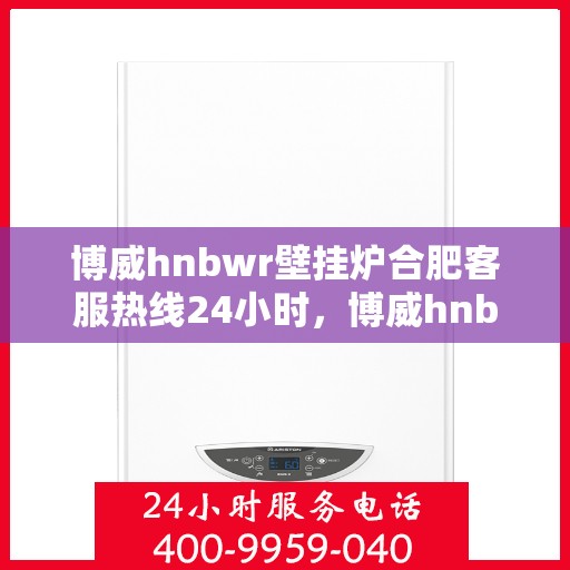 博威hnbwr壁挂炉合肥客服热线24小时，博威hnbwr壁挂炉合肥客服热线全天候服务，温暖您的生活热线