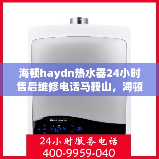 海顿haydn热水器24小时售后维修电话马鞍山，海顿热水器马鞍山售后维修热线全天候服务，专业解决热水器问题