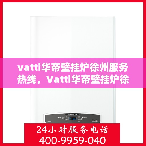 vatti华帝壁挂炉徐州服务热线，Vatti华帝壁挂炉徐州服务热线，专业团队，温暖您的生活