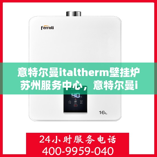 意特尔曼italtherm壁挂炉苏州服务中心，意特尔曼italtherm壁挂炉苏州专业服务中心