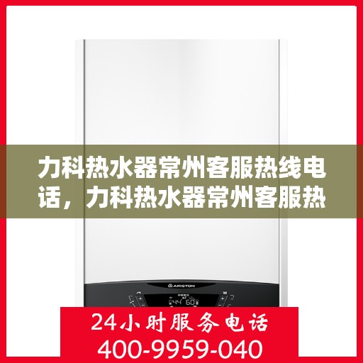 力科热水器常州客服热线电话，力科热水器常州客服热线详解，您的贴心服务热线电话！