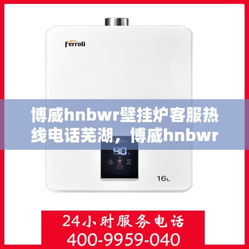 博威hnbwr壁挂炉客服热线电话芜湖，博威hnbwr壁挂炉芜湖客服热线电话全解析
