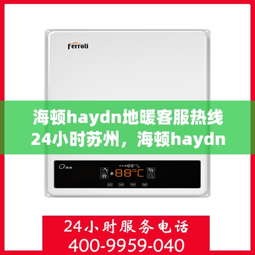 海顿haydn地暖客服热线24小时苏州，海顿haydn地暖苏州24小时客服热线，专业解决您的温暖问题