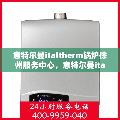 意特尔曼italtherm锅炉徐州服务中心，意特尔曼italtherm锅炉徐州服务中心，专业维修与优质服务同步启动