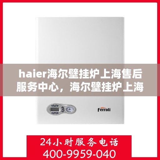 haier海尔壁挂炉上海售后服务中心，海尔壁挂炉上海售后服务中心，专业维修与贴心服务