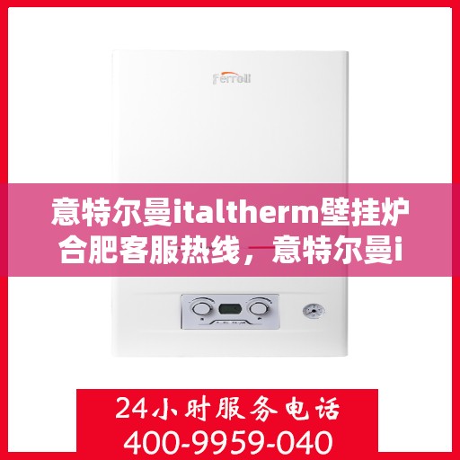 意特尔曼italtherm壁挂炉合肥客服热线，意特尔曼italtherm壁挂炉合肥客服热线，专业团队为您提供贴心服务