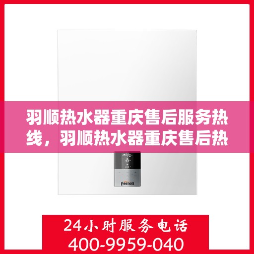 羽顺热水器重庆售后服务热线，羽顺热水器重庆售后热线，专业服务，贴心保障