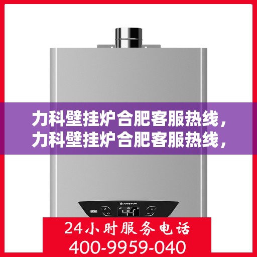 力科壁挂炉合肥客服热线，力科壁挂炉合肥客服热线，专业团队为您提供贴心服务