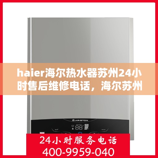 haier海尔热水器苏州24小时售后维修电话，海尔苏州热线，全天候热水器售后维修服务电话，专业保障您的温暖洗浴体验