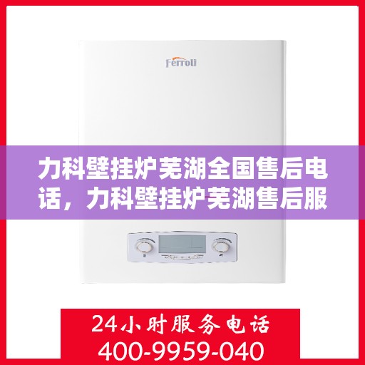 力科壁挂炉芜湖全国售后电话，力科壁挂炉芜湖售后服务中心联系电话